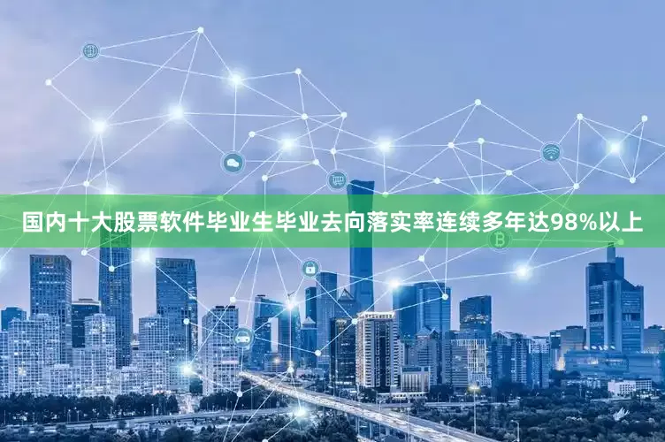 国内十大股票软件毕业生毕业去向落实率连续多年达98%以上