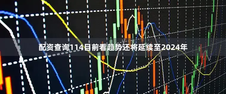 配资查询114目前看趋势还将延续至2024年