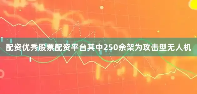 配资优秀股票配资平台其中250余架为攻击型无人机