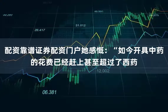 配资靠谱证券配资门户她感慨：“如今开具中药的花费已经赶上甚至超过了西药