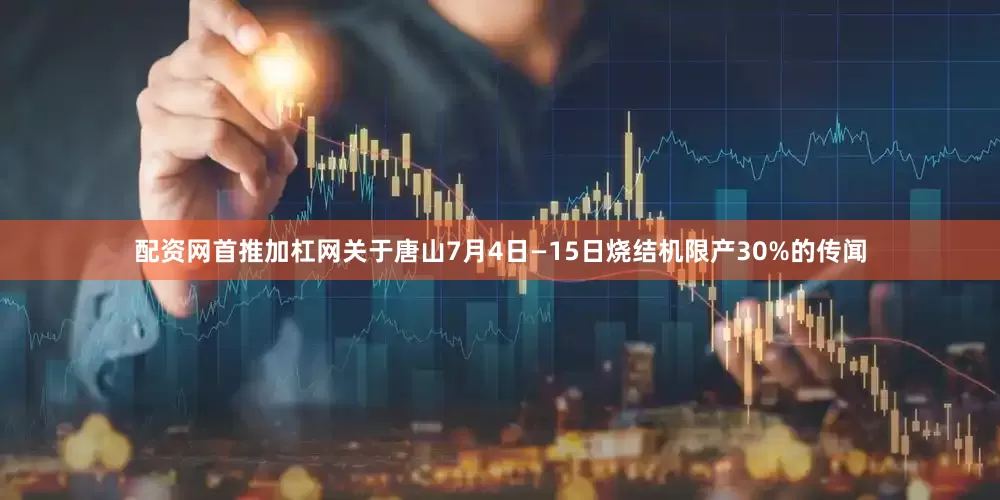 配资网首推加杠网关于唐山7月4日—15日烧结机限产30%的传闻