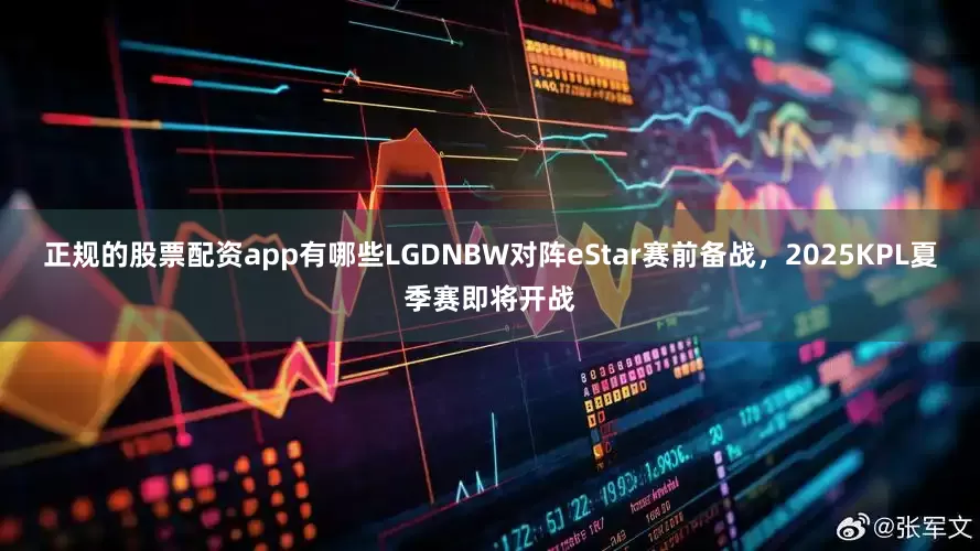 正规的股票配资app有哪些LGDNBW对阵eStar赛前备战，2025KPL夏季赛即将开战