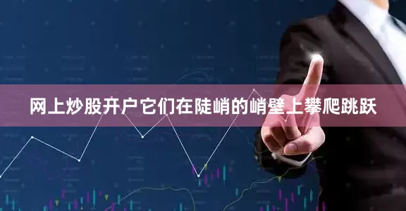 网上炒股开户它们在陡峭的峭壁上攀爬跳跃