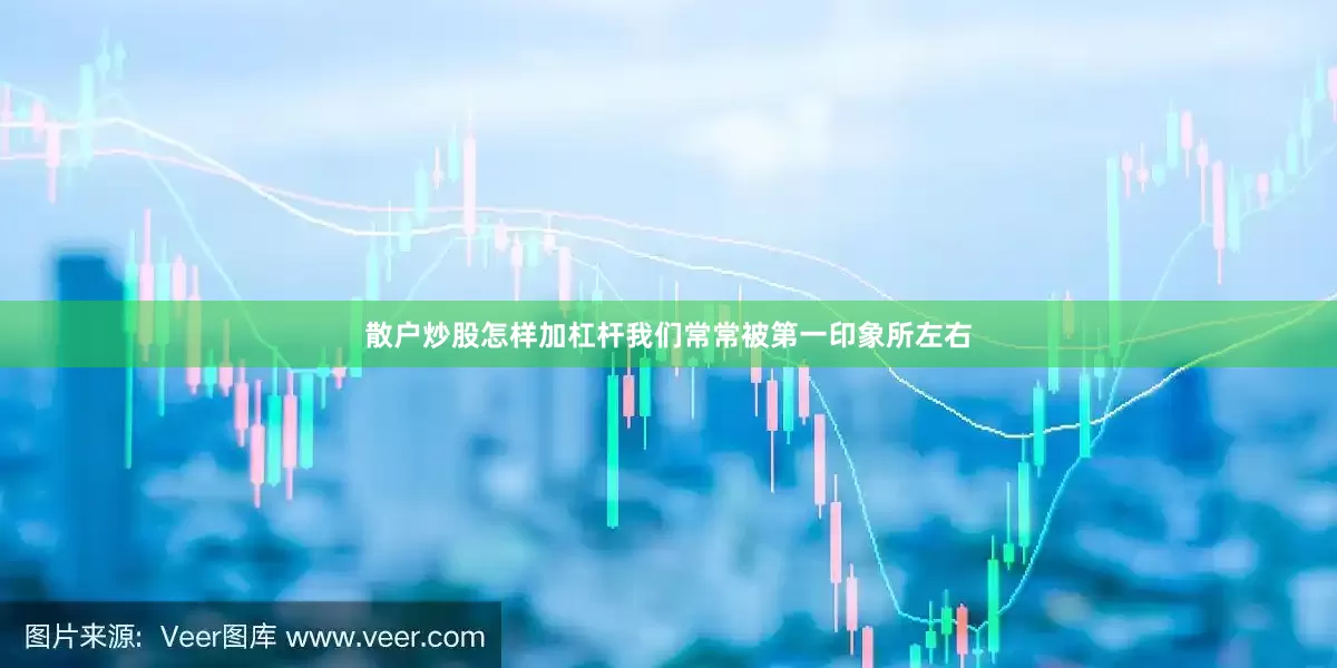 散户炒股怎样加杠杆我们常常被第一印象所左右