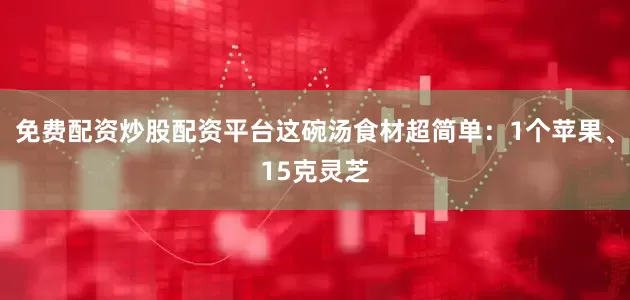 免费配资炒股配资平台这碗汤食材超简单：1个苹果、15克灵芝