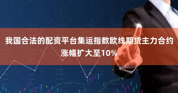 我国合法的配资平台集运指数欧线期货主力合约涨幅扩大至10%