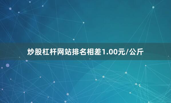 炒股杠杆网站排名相差1.00元/公斤