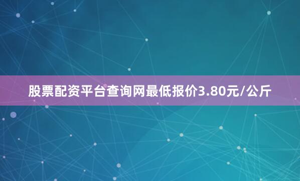 股票配资平台查询网最低报价3.80元/公斤