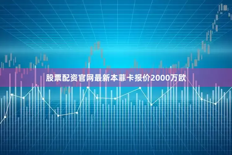 股票配资官网最新　　本菲卡报价2000万欧