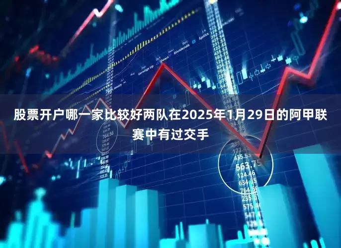 股票开户哪一家比较好　　两队在2025年1月29日的阿甲联赛中有过交手