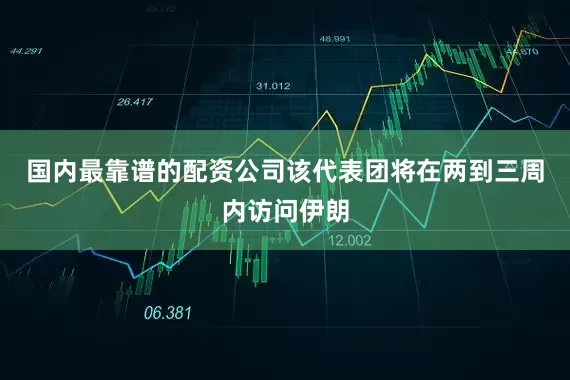 国内最靠谱的配资公司该代表团将在两到三周内访问伊朗