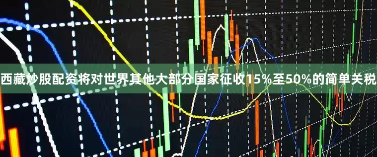 西藏炒股配资将对世界其他大部分国家征收15%至50%的简单关税