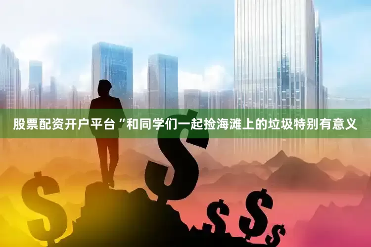 股票配资开户平台“和同学们一起捡海滩上的垃圾特别有意义