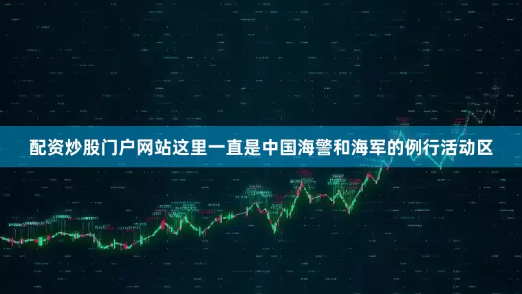 配资炒股门户网站这里一直是中国海警和海军的例行活动区