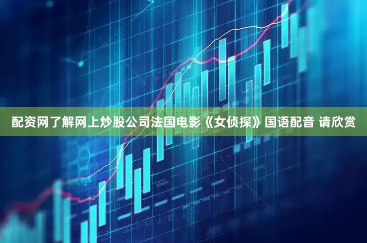 配资网了解网上炒股公司法国电影《女侦探》国语配音 请欣赏