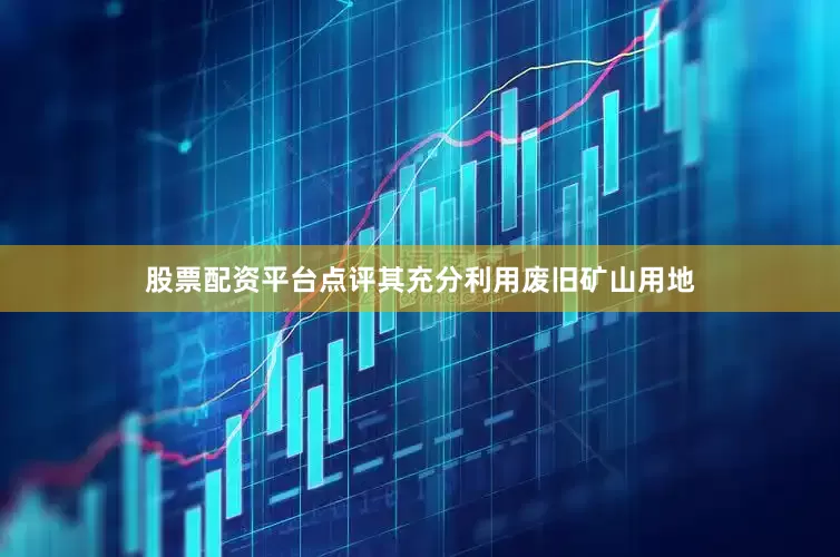 股票配资平台点评其充分利用废旧矿山用地