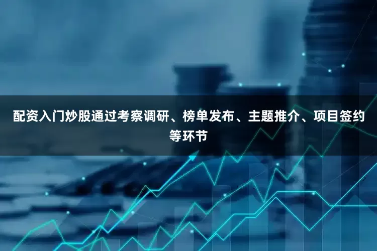 配资入门炒股通过考察调研、榜单发布、主题推介、项目签约等环节