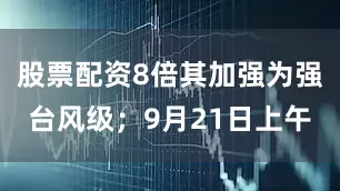 股票配资8倍其加强为强台风级；9月21日上午