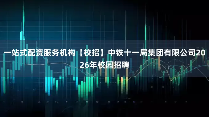 一站式配资服务机构【校招】中铁十一局集团有限公司2026年校园招聘