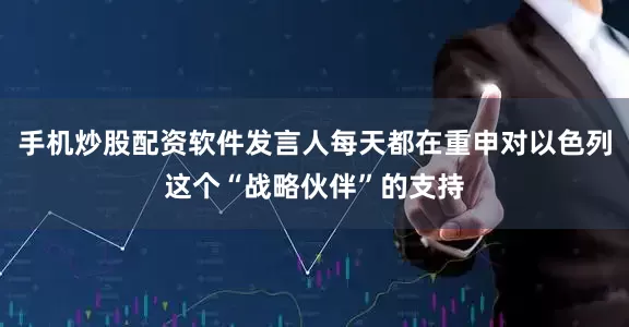 手机炒股配资软件发言人每天都在重申对以色列这个“战略伙伴”的支持