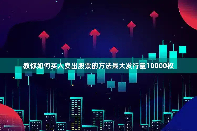 教你如何买入卖出股票的方法最大发行量10000枚