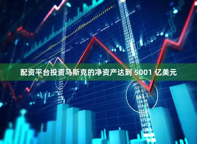 配资平台投资马斯克的净资产达到 5001 亿美元