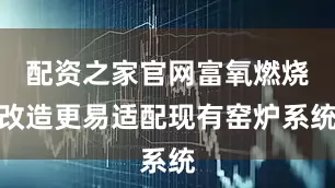 配资之家官网富氧燃烧改造更易适配现有窑炉系统