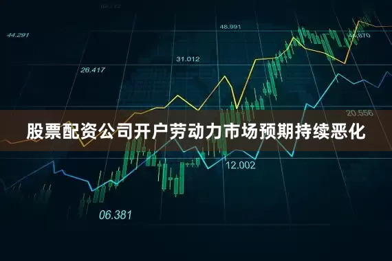 股票配资公司开户劳动力市场预期持续恶化
