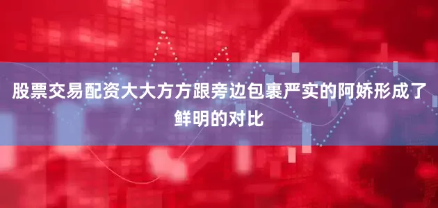 股票交易配资大大方方跟旁边包裹严实的阿娇形成了鲜明的对比