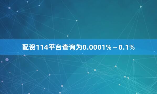 配资114平台查询为0.0001%～0.1%