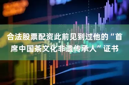 合法股票配资此前见到过他的“首席中国茶文化非遗传承人”证书