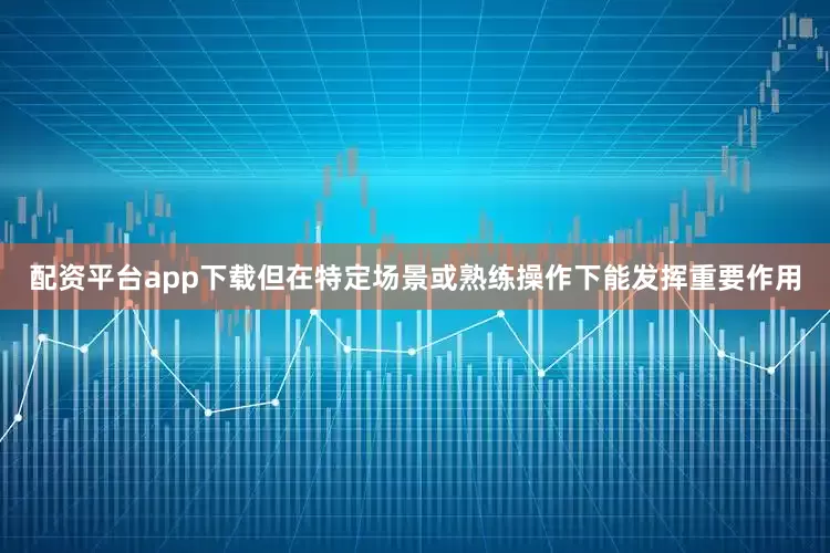 配资平台app下载但在特定场景或熟练操作下能发挥重要作用