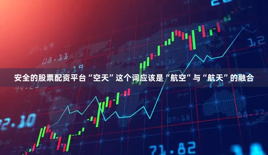 安全的股票配资平台“空天”这个词应该是“航空”与“航天”的融合