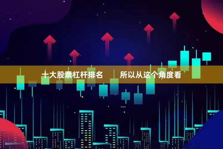 十大股票杠杆排名        所以从这个角度看