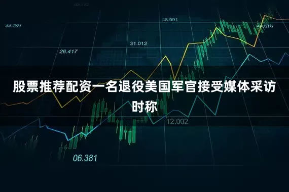 股票推荐配资一名退役美国军官接受媒体采访时称
