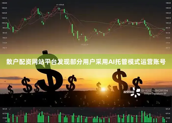 散户配资网站平台发现部分用户采用AI托管模式运营账号