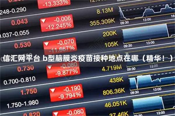 信汇网平台 b型脑膜炎疫苗接种地点在哪(精华!)