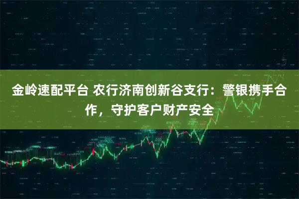 金岭速配平台 农行济南创新谷支行：警银携手合作，守护客户财产安全