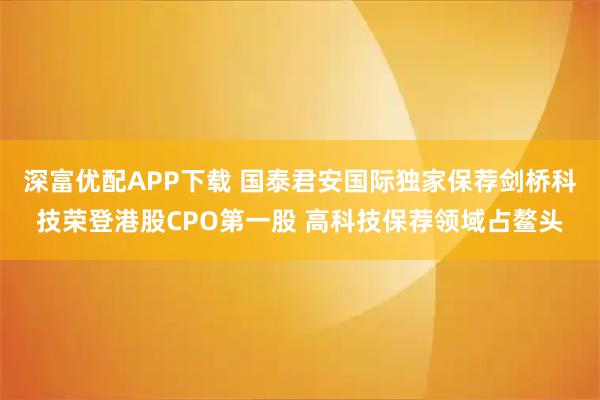 深富优配APP下载 国泰君安国际独家保荐剑桥科技荣登港股CPO第一股 高科技保荐领域占鳌头