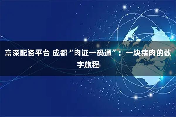 富深配资平台 成都“肉证一码通”:一块猪肉的数字旅程