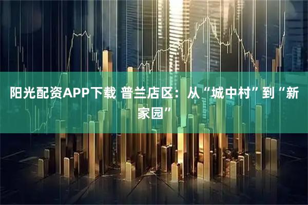 阳光配资APP下载 普兰店区：从“城中村”到“新家园”