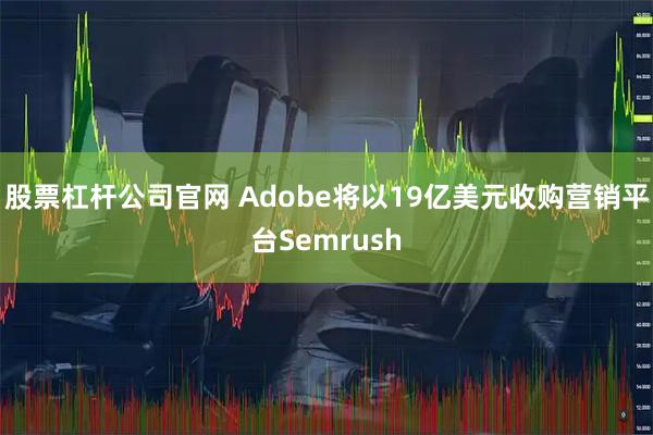 股票杠杆公司官网 Adobe将以19亿美元收购营销平台Semrush