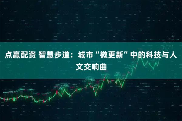 点赢配资 智慧步道：城市“微更新”中的科技与人文交响曲