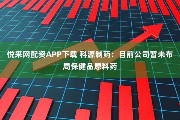 悦来网配资APP下载 科源制药:目前公司暂未布局保健品原料药