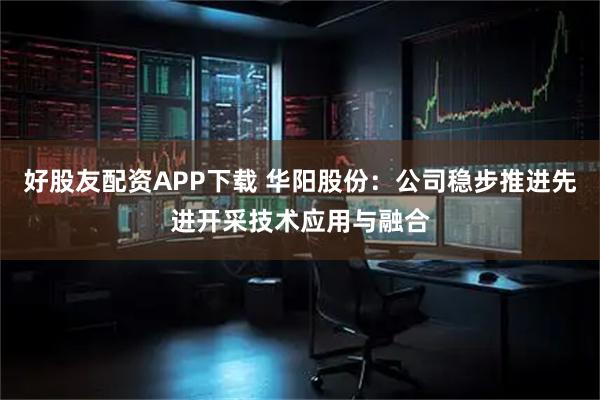 好股友配资APP下载 华阳股份：公司稳步推进先进开采技术应用与融合