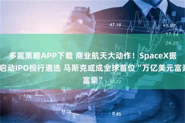 多赢策略APP下载 商业航天大动作！SpaceX据悉启动IPO投行遴选 马斯克或成全球首位“万亿美元富豪”