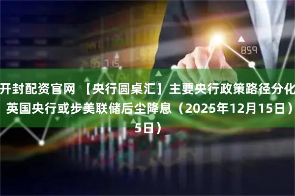 开封配资官网 【央行圆桌汇】主要央行政策路径分化 英国央行或步美联储后尘降息（2025年12月15日）