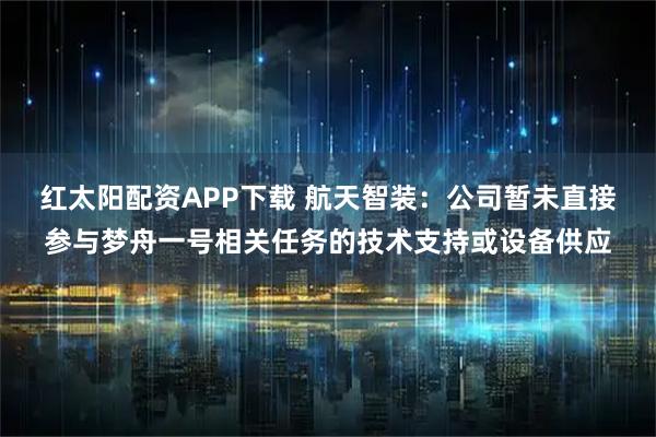 红太阳配资APP下载 航天智装：公司暂未直接参与梦舟一号相关任务的技术支持或设备供应