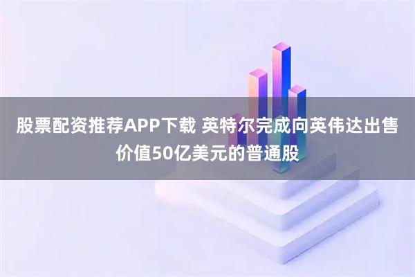 股票配资推荐APP下载 英特尔完成向英伟达出售价值50亿美元的普通股