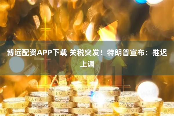 博远配资APP下载 关税突发！特朗普宣布：推迟上调